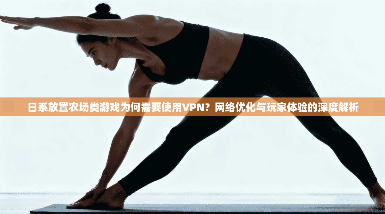 日系放置农场类游戏为何需要使用VPN?网络优化与玩家体验的深度解析 日系放置农场类游戏为何需要使用VPN?网络优化与玩家体验的深度解析