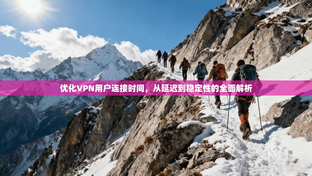 优化VPN用户连接时间,从延迟到稳定性的全面解析 优化VPN用户连接时间,从延迟到稳定性的全面解析