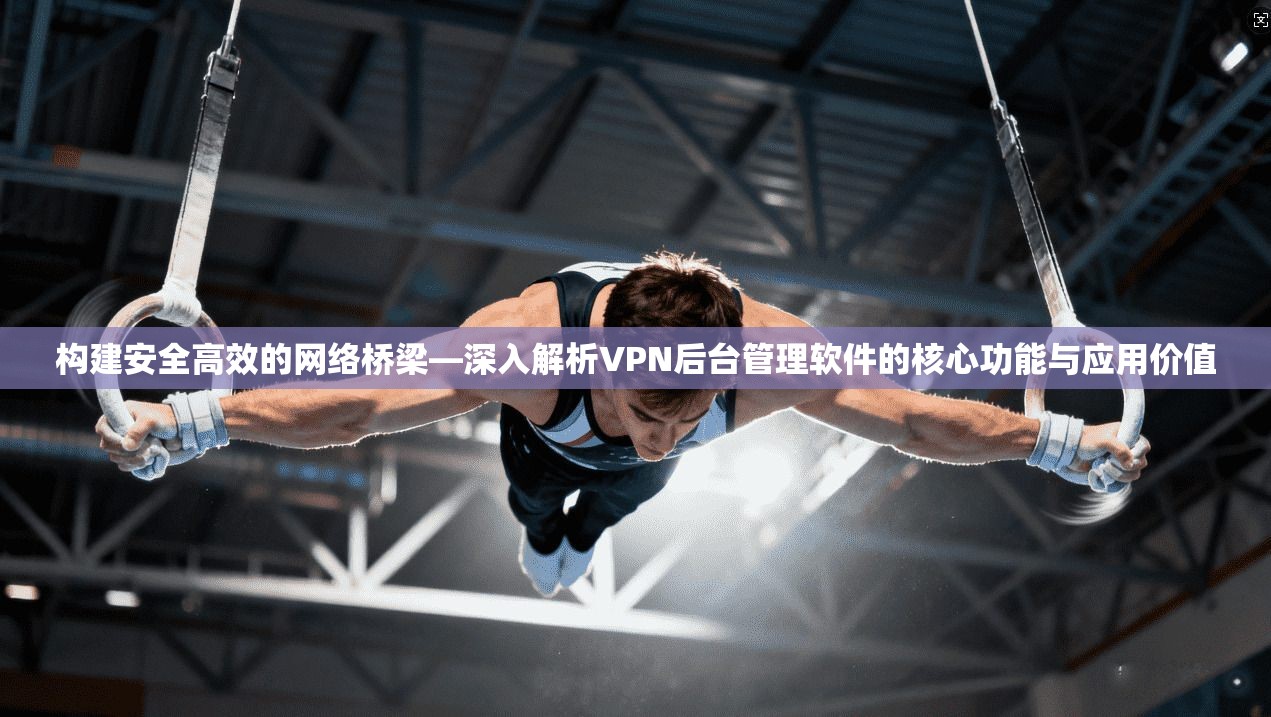 构建安全高效的网络桥梁—深入解析VPN后台管理软件的核心功能与应用价值 构建安全高效的网络桥梁—深入解析VPN后台管理软件的核心功能与应用价值