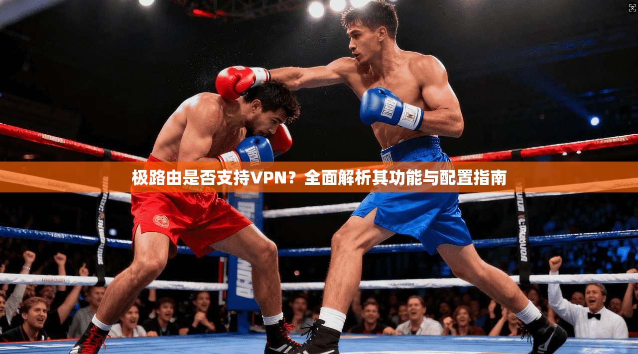 极路由是否支持VPN?全面解析其功能与配置指南 极路由是否支持VPN?全面解析其功能与配置指南