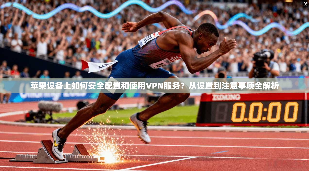 苹果设备上如何安全配置和使用VPN服务?从设置到注意事项全解析 苹果设备上如何安全配置和使用VPN服务?从设置到注意事项全解析