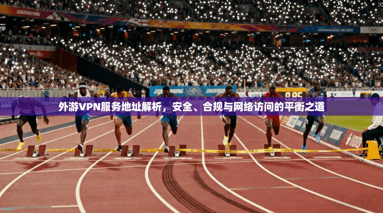 外游VPN服务地址解析,安全、合规与网络访问的平衡之道 外游VPN服务地址解析,安全、合规与网络访问的平衡之道