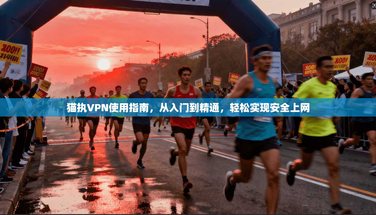 猫执VPN使用指南，从入门到精通，轻松实现安全上网
