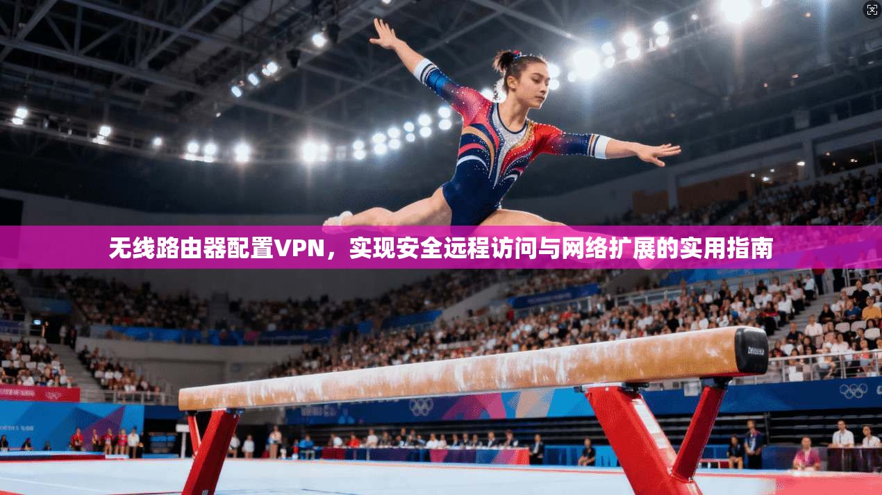无线路由器配置VPN,实现安全远程访问与网络扩展的实用指南 无线路由器配置VPN,实现安全远程访问与网络扩展的实用指南