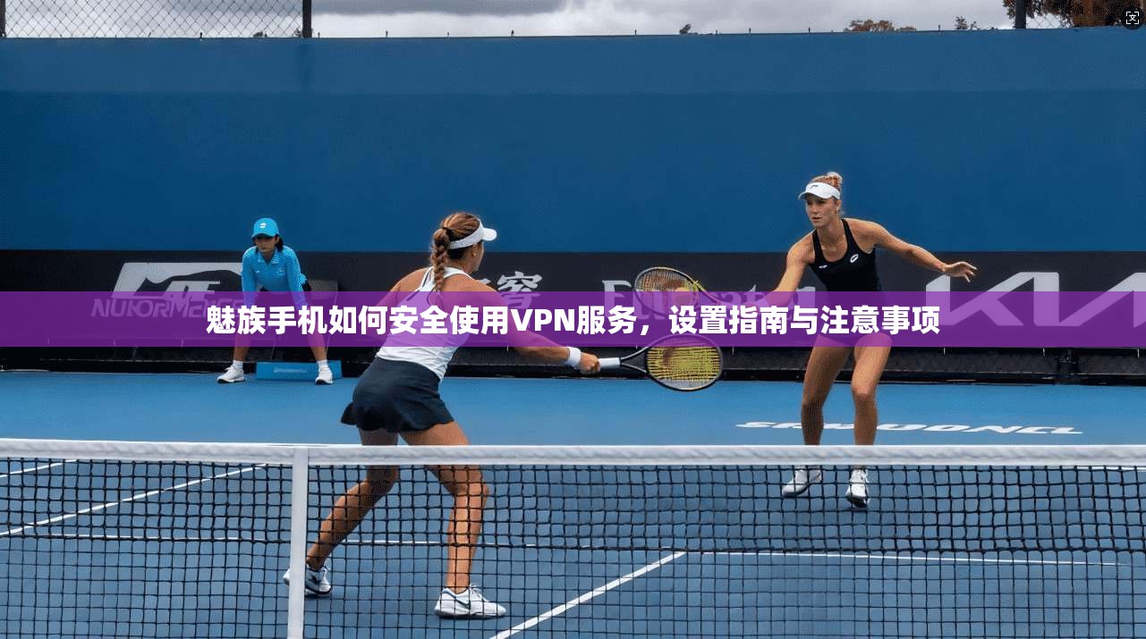 魅族手机如何安全使用VPN服务,设置指南与注意事项 魅族手机如何安全使用VPN服务,设置指南与注意事项
