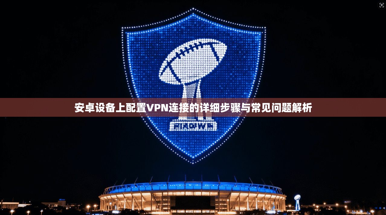 安卓设备上配置VPN连接的详细步骤与常见问题解析