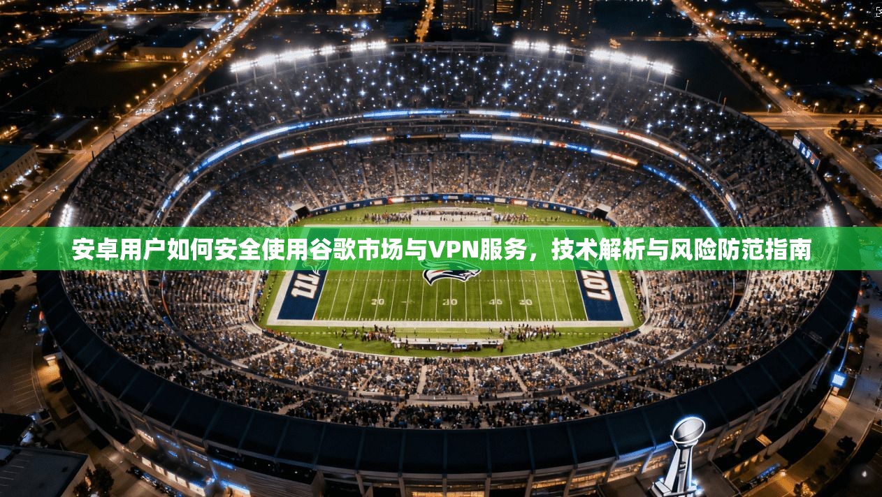 安卓用户如何安全使用谷歌市场与VPN服务，技术解析与风险防范指南