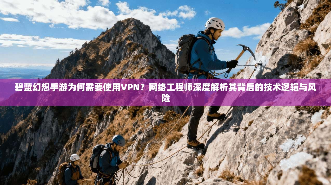 碧蓝幻想手游为何需要使用VPN？网络工程师深度解析其背后的技术逻辑与风险