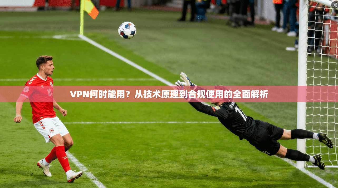 VPN何时能用？从技术原理到合规使用的全面解析