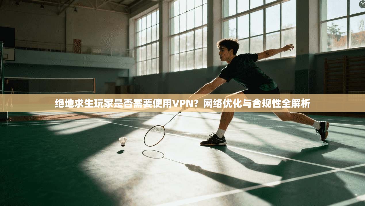 绝地求生玩家是否需要使用VPN?网络优化与合规性全解析 绝地求生玩家是否需要使用VPN?网络优化与合规性全解析