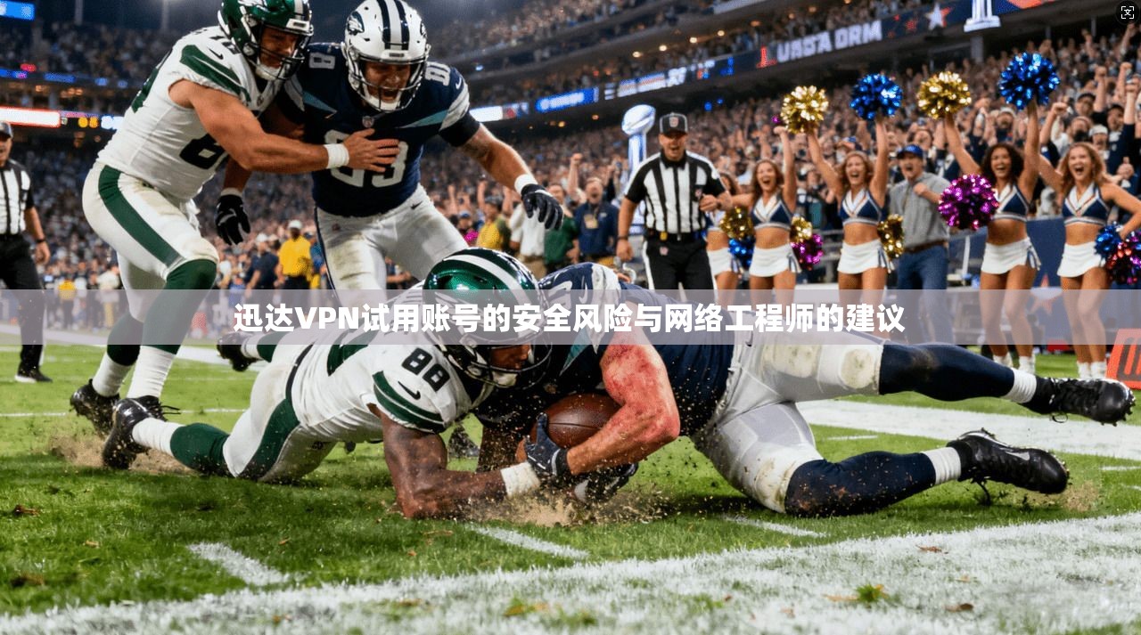 迅达VPN试用账号的安全风险与网络工程师的建议 迅达VPN试用账号的安全风险与网络工程师的建议