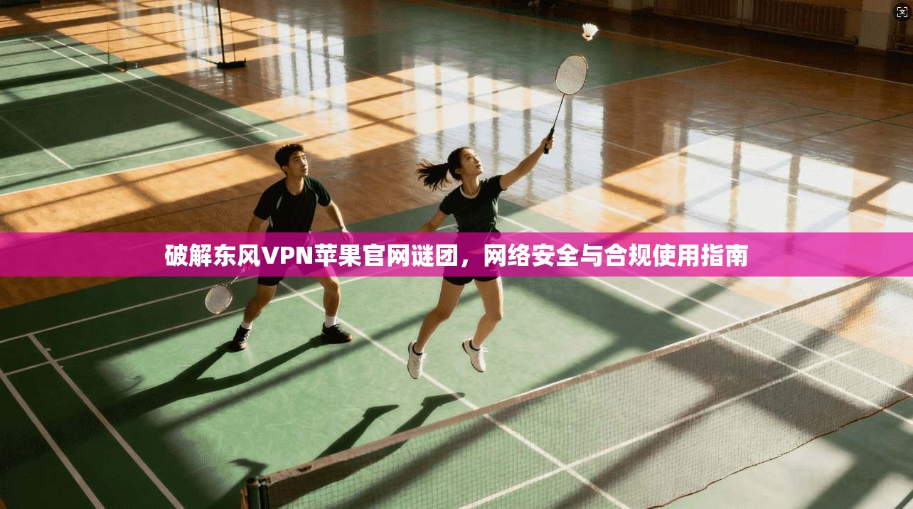 破解东风VPN苹果官网谜团,网络安全与合规使用指南 破解东风VPN苹果官网谜团,网络安全与合规使用指南