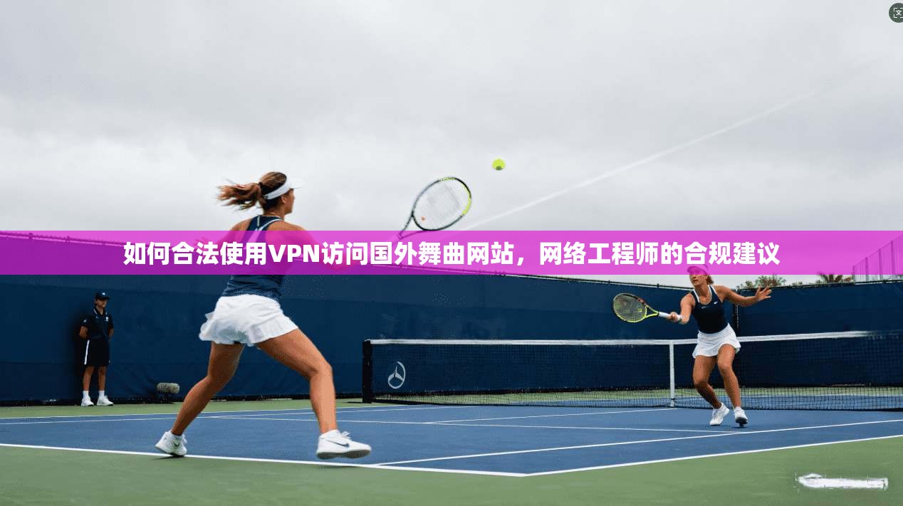 如何合法使用VPN访问国外舞曲网站，网络工程师的合规建议
