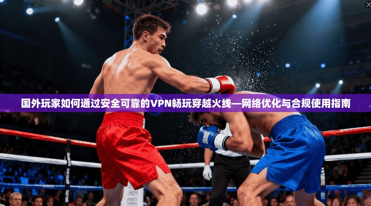 国外玩家如何通过安全可靠的VPN畅玩穿越火线—网络优化与合规使用指南 国外玩家如何通过安全可靠的VPN畅玩穿越火线—网络优化与合规使用指南