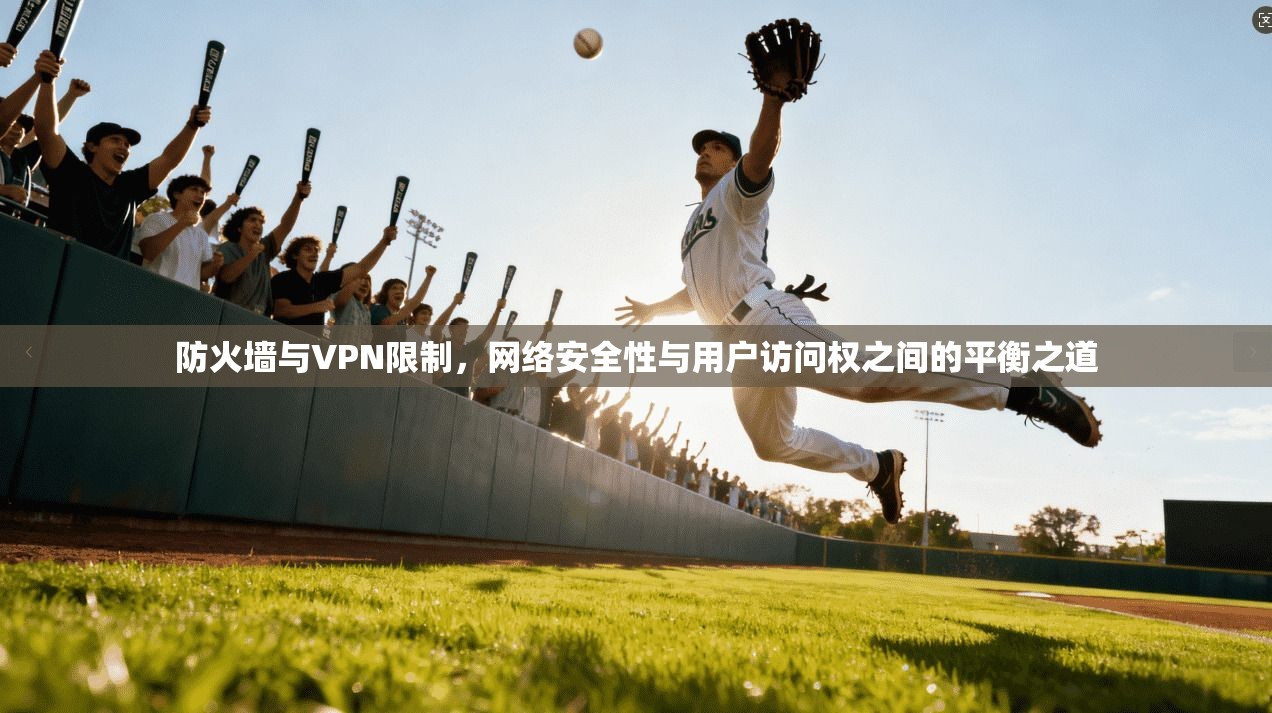 防火墙与VPN限制,网络安全性与用户访问权之间的平衡之道 防火墙与VPN限制,网络安全性与用户访问权之间的平衡之道