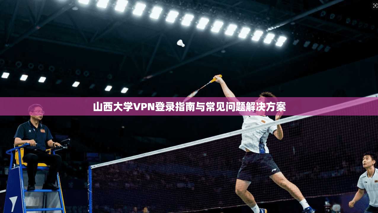 山西大学VPN登录指南与常见问题解决方案