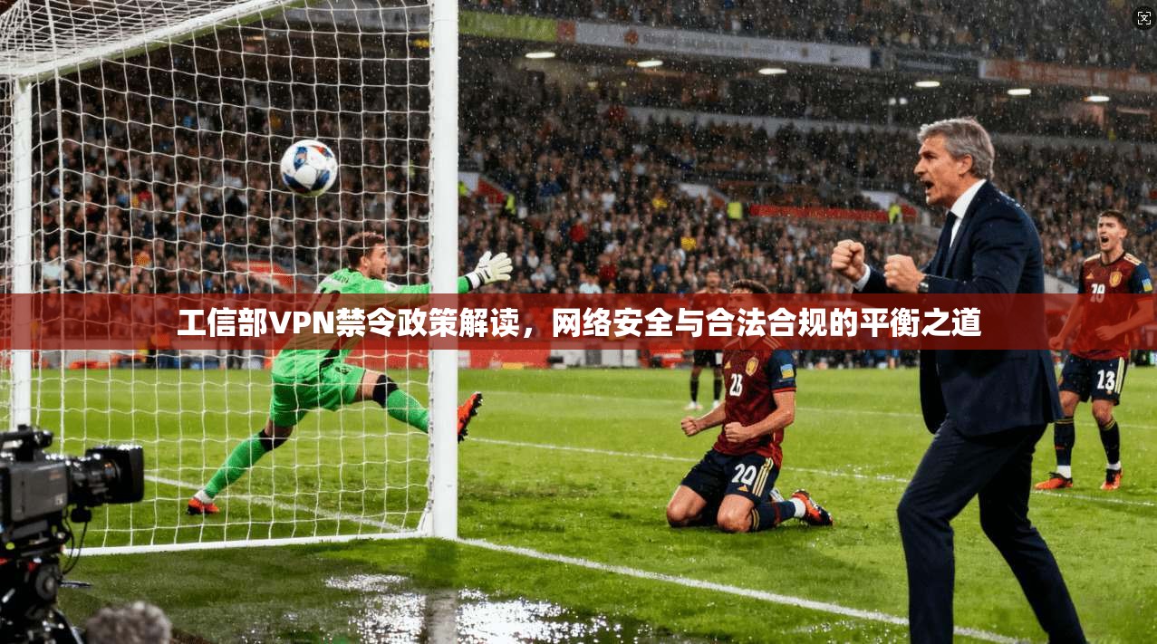 工信部VPN禁令政策解读，网络安全与合法合规的平衡之道