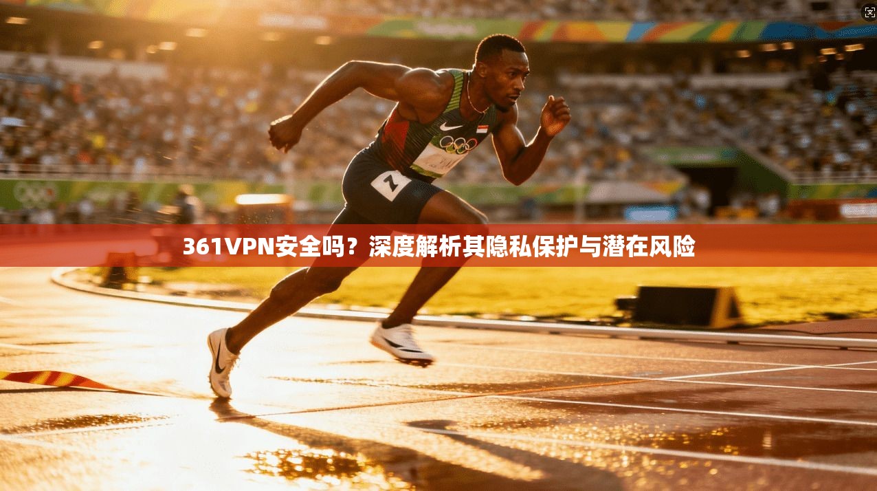 361VPN安全吗？深度解析其隐私保护与潜在风险