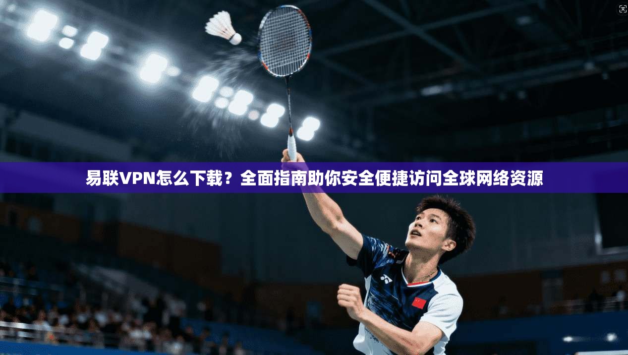 易联VPN怎么下载?全面指南助你安全便捷访问全球网络资源 易联VPN怎么下载?全面指南助你安全便捷访问全球网络资源