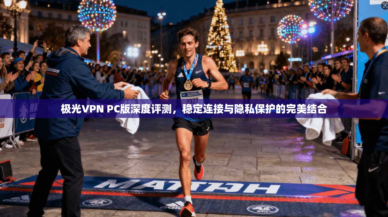 极光VPN PC版深度评测，稳定连接与隐私保护的完美结合