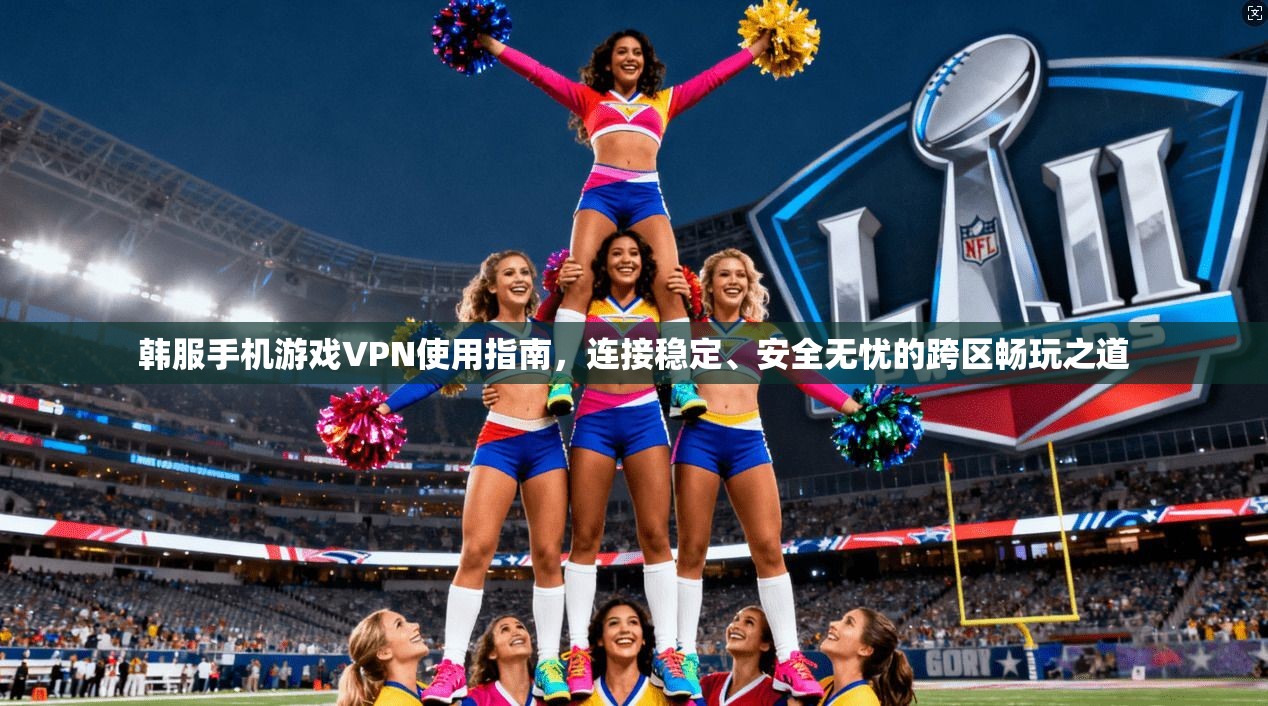 韩服手机游戏VPN使用指南,连接稳定、安全无忧的跨区畅玩之道 韩服手机游戏VPN使用指南,连接稳定、安全无忧的跨区畅玩之道