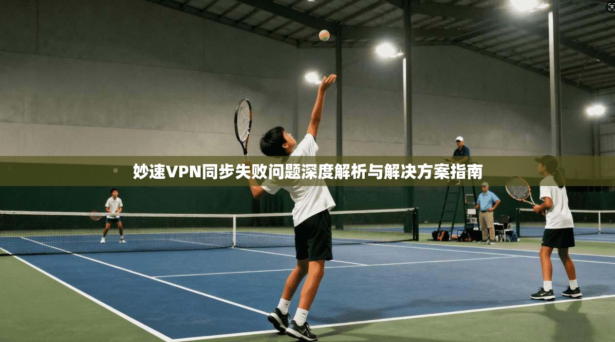 妙速VPN同步失败问题深度解析与解决方案指南 妙速VPN同步失败问题深度解析与解决方案指南