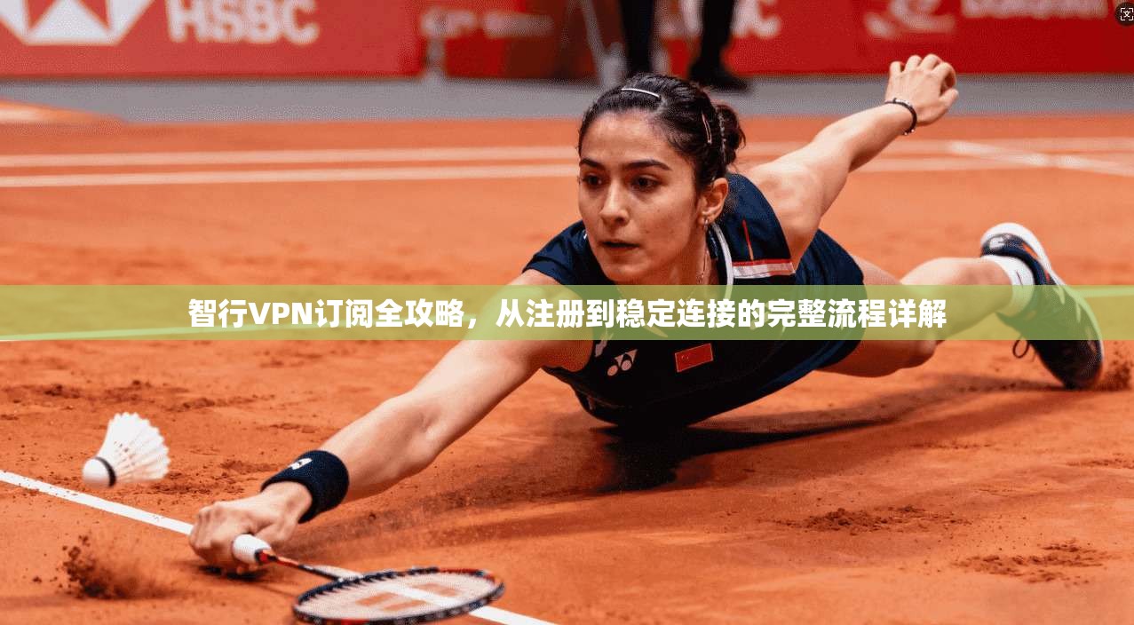 智行VPN订阅全攻略，从注册到稳定连接的完整流程详解