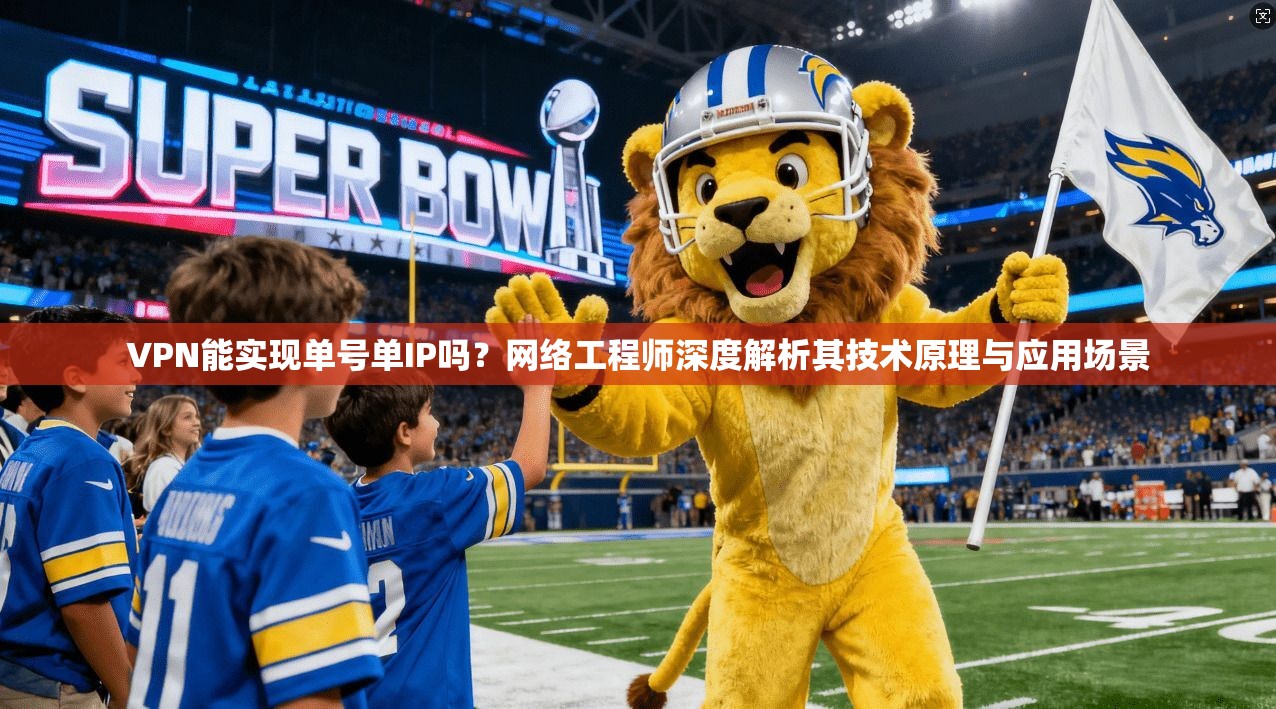 VPN能实现单号单IP吗?网络工程师深度解析其技术原理与应用场景 VPN能实现单号单IP吗?网络工程师深度解析其技术原理与应用场景