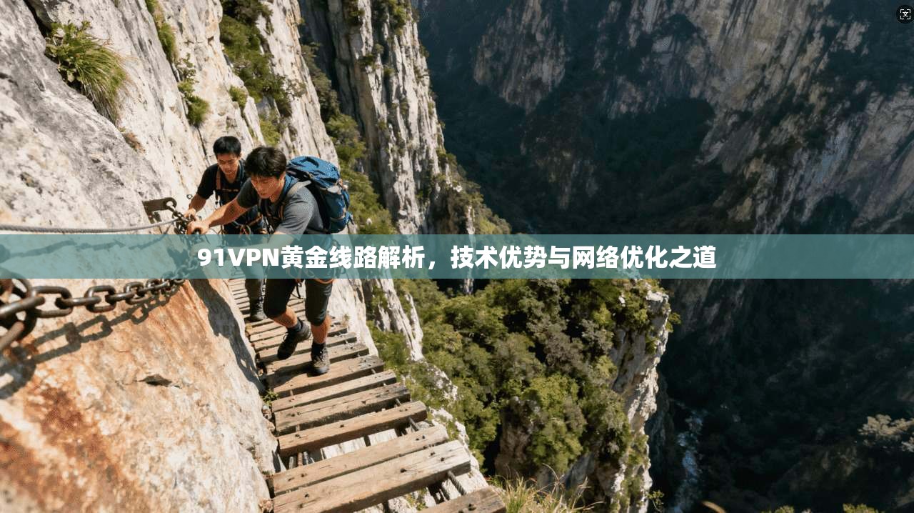 91VPN黄金线路解析,技术优势与网络优化之道 91VPN黄金线路解析,技术优势与网络优化之道