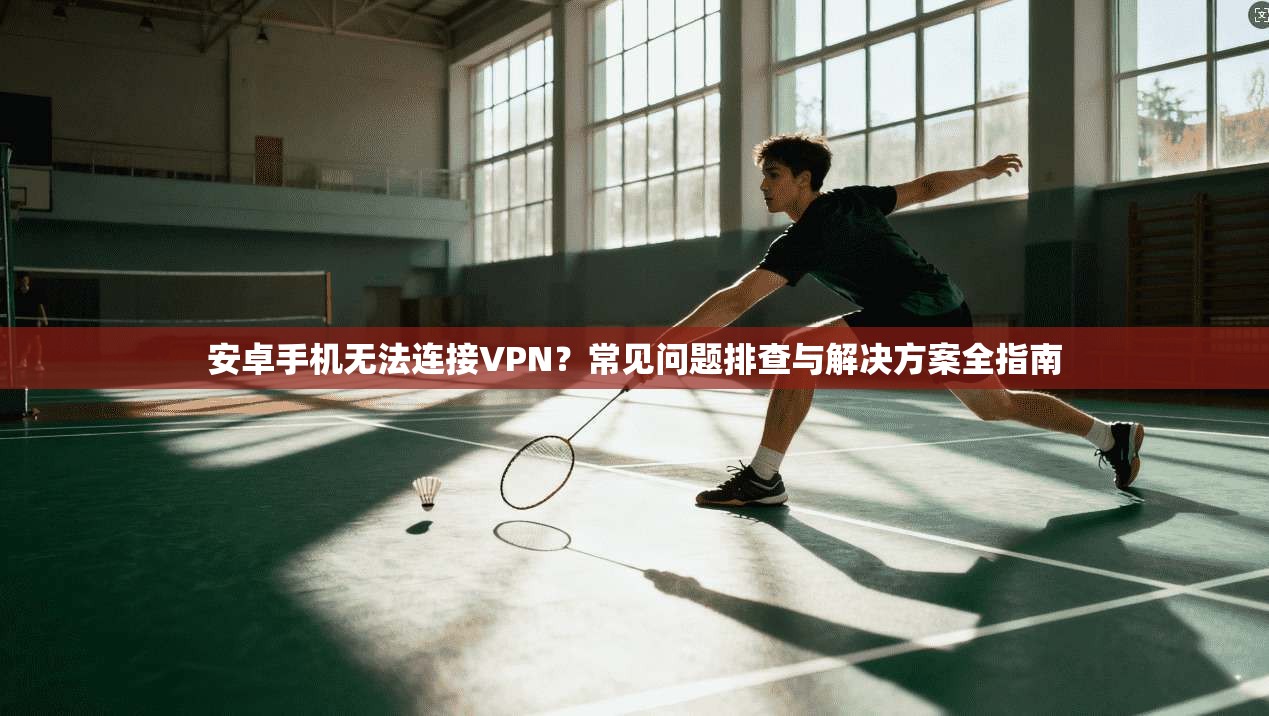 安卓手机无法连接VPN?常见问题排查与解决方案全指南 安卓手机无法连接VPN?常见问题排查与解决方案全指南