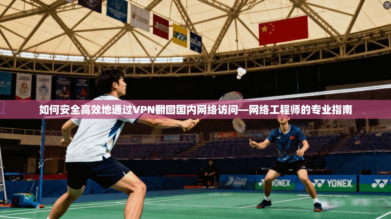 如何安全高效地通过VPN翻回国内网络访问—网络工程师的专业指南