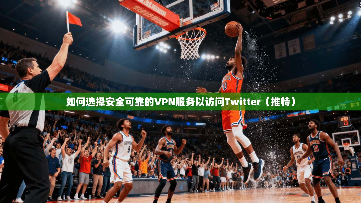 如何选择安全可靠的VPN服务以访问Twitter（推特）