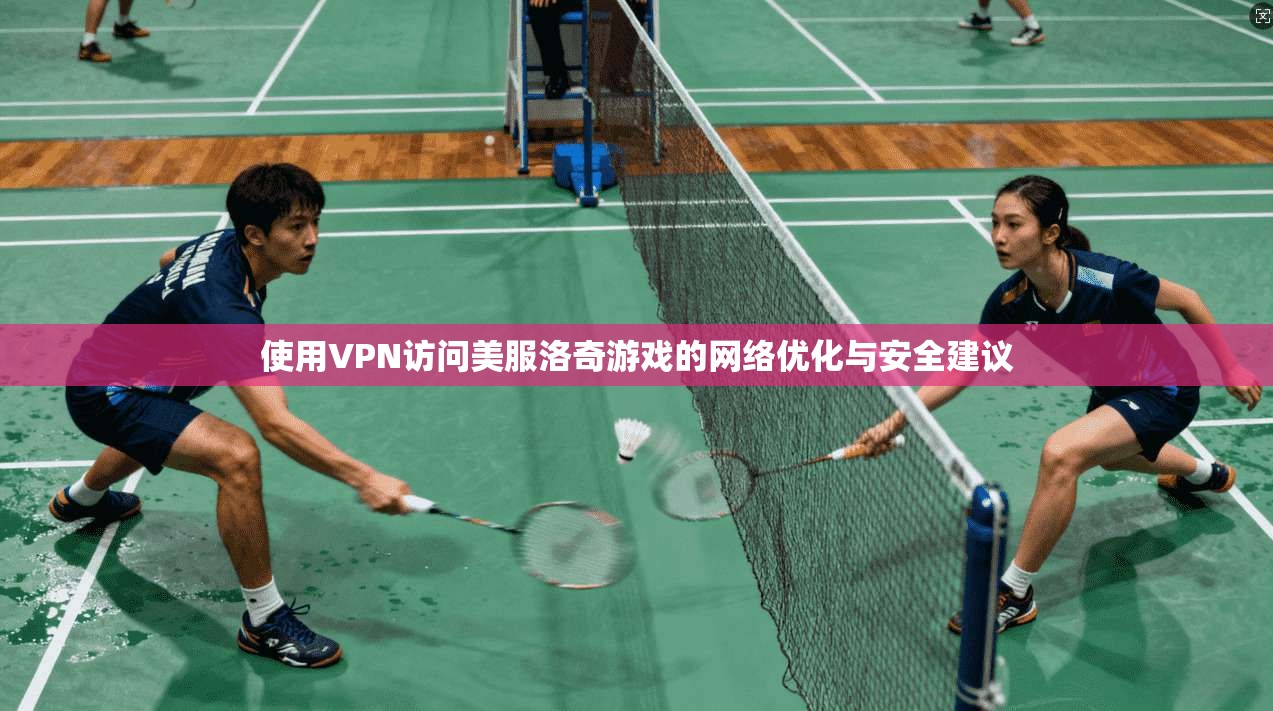 使用VPN访问美服洛奇游戏的网络优化与安全建议