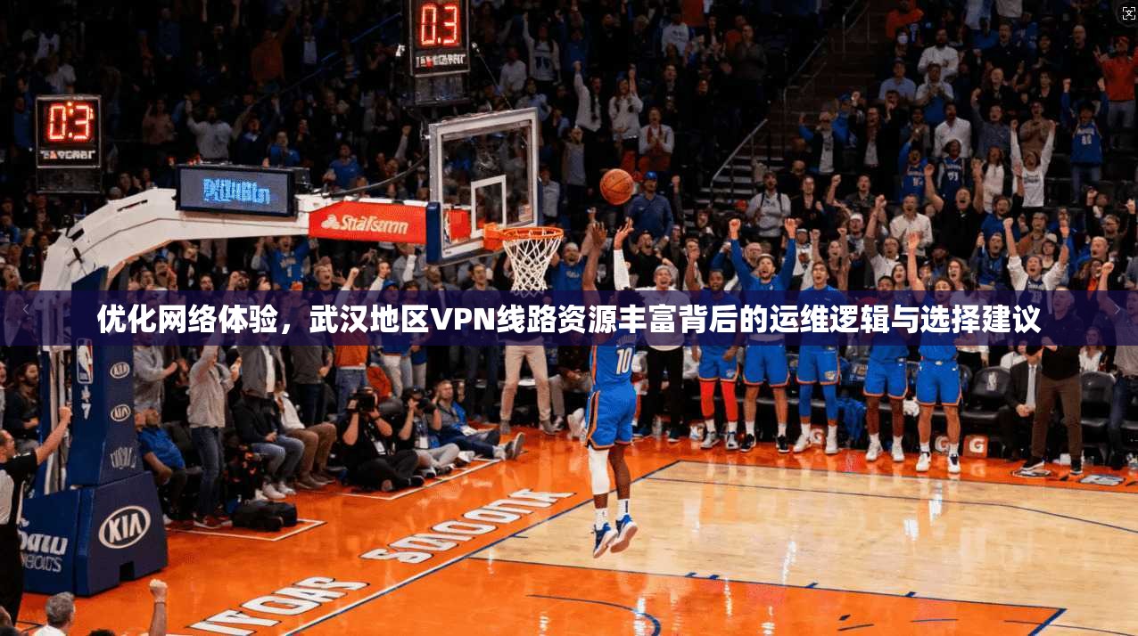 优化网络体验，武汉地区VPN线路资源丰富背后的运维逻辑与选择建议