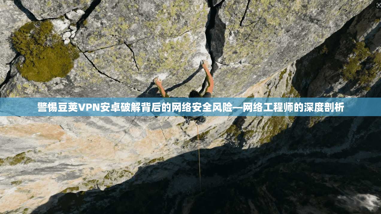 警惕豆荚VPN安卓破解背后的网络安全风险—网络工程师的深度剖析