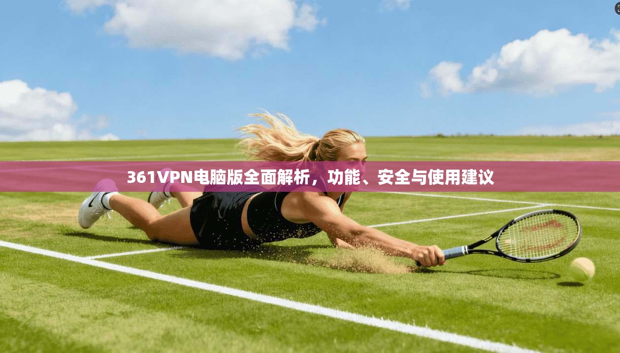 361VPN电脑版全面解析，功能、安全与使用建议