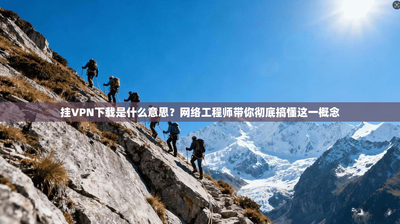 挂VPN下载是什么意思？网络工程师带你彻底搞懂这一概念