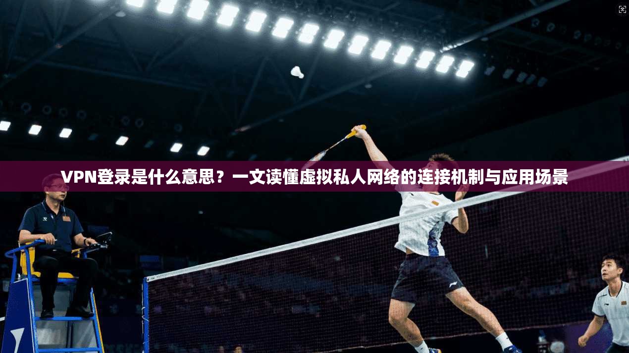 VPN登录是什么意思？一文读懂虚拟私人网络的连接机制与应用场景