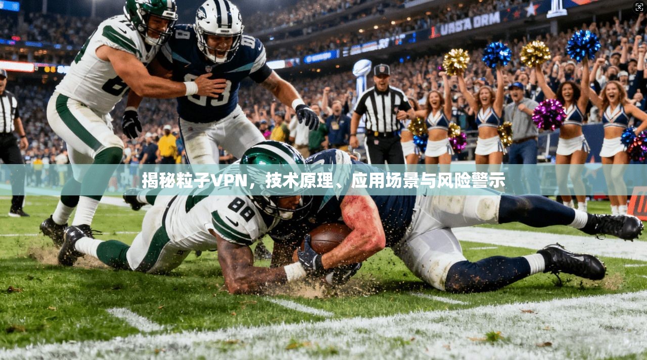 揭秘粒子VPN，技术原理、应用场景与风险警示