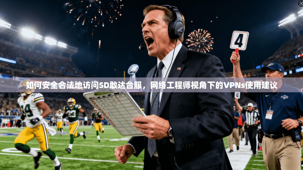 如何安全合法地访问SD敢达台服，网络工程师视角下的VPNs使用建议