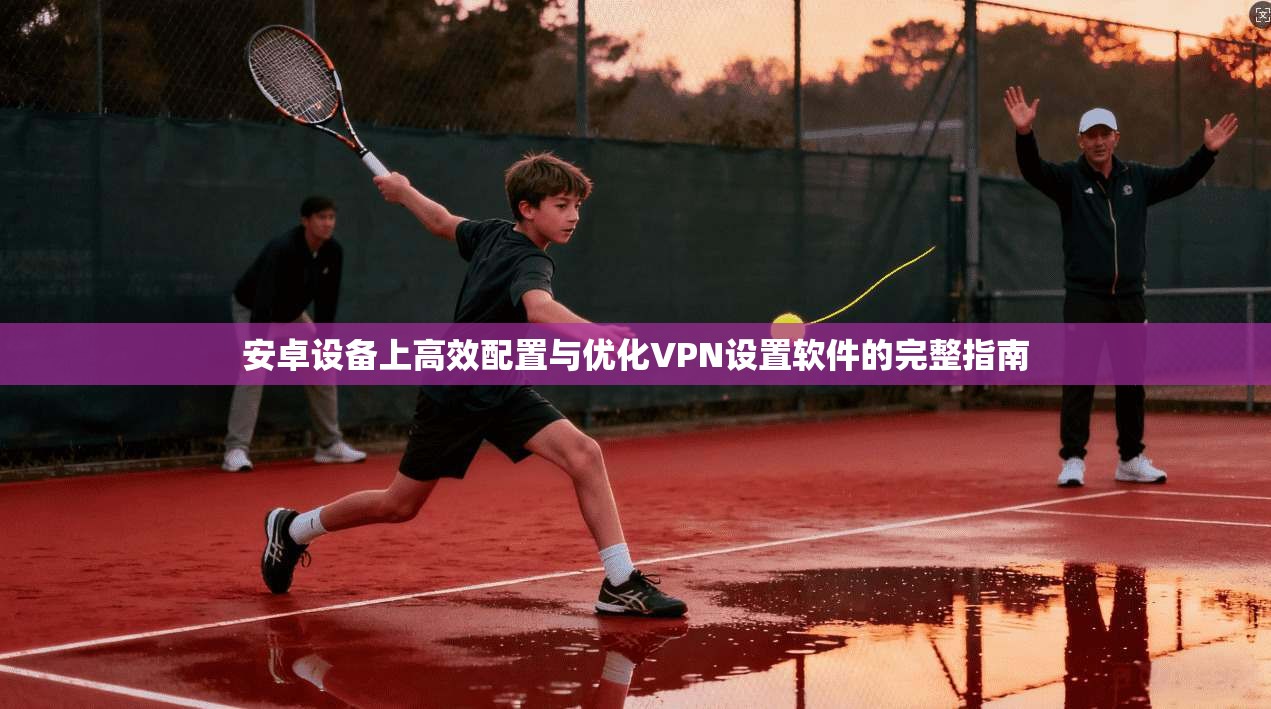 安卓设备上高效配置与优化VPN设置软件的完整指南