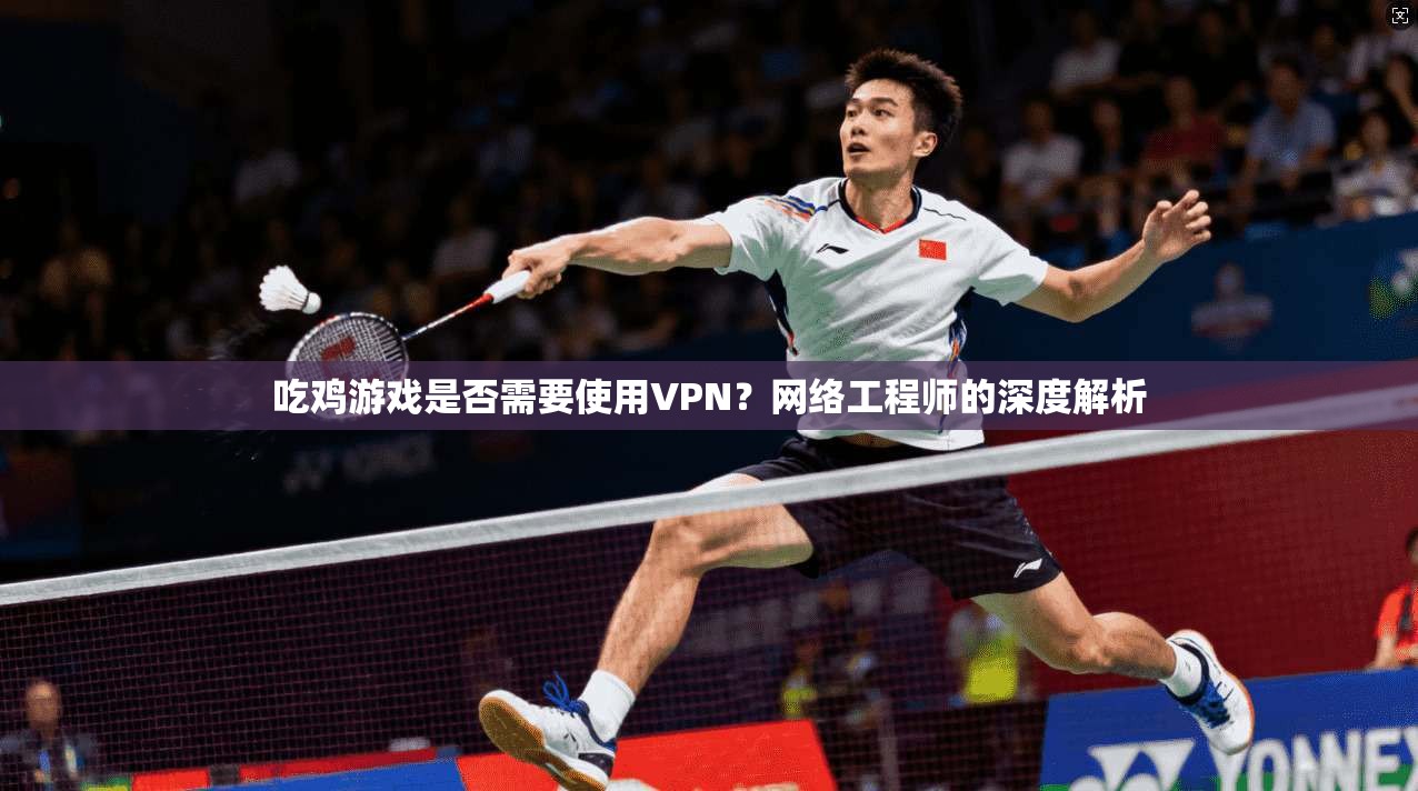 吃鸡游戏是否需要使用VPN？网络工程师的深度解析