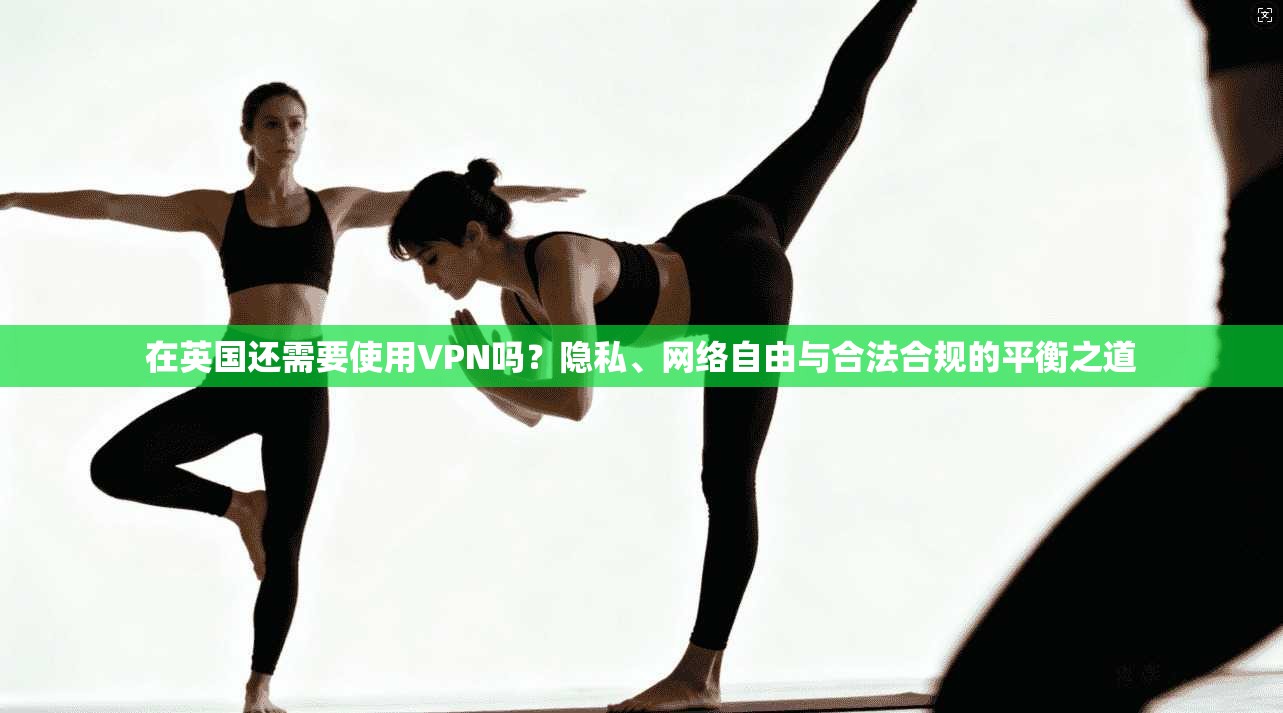 在英国还需要使用VPN吗？隐私、网络自由与合法合规的平衡之道