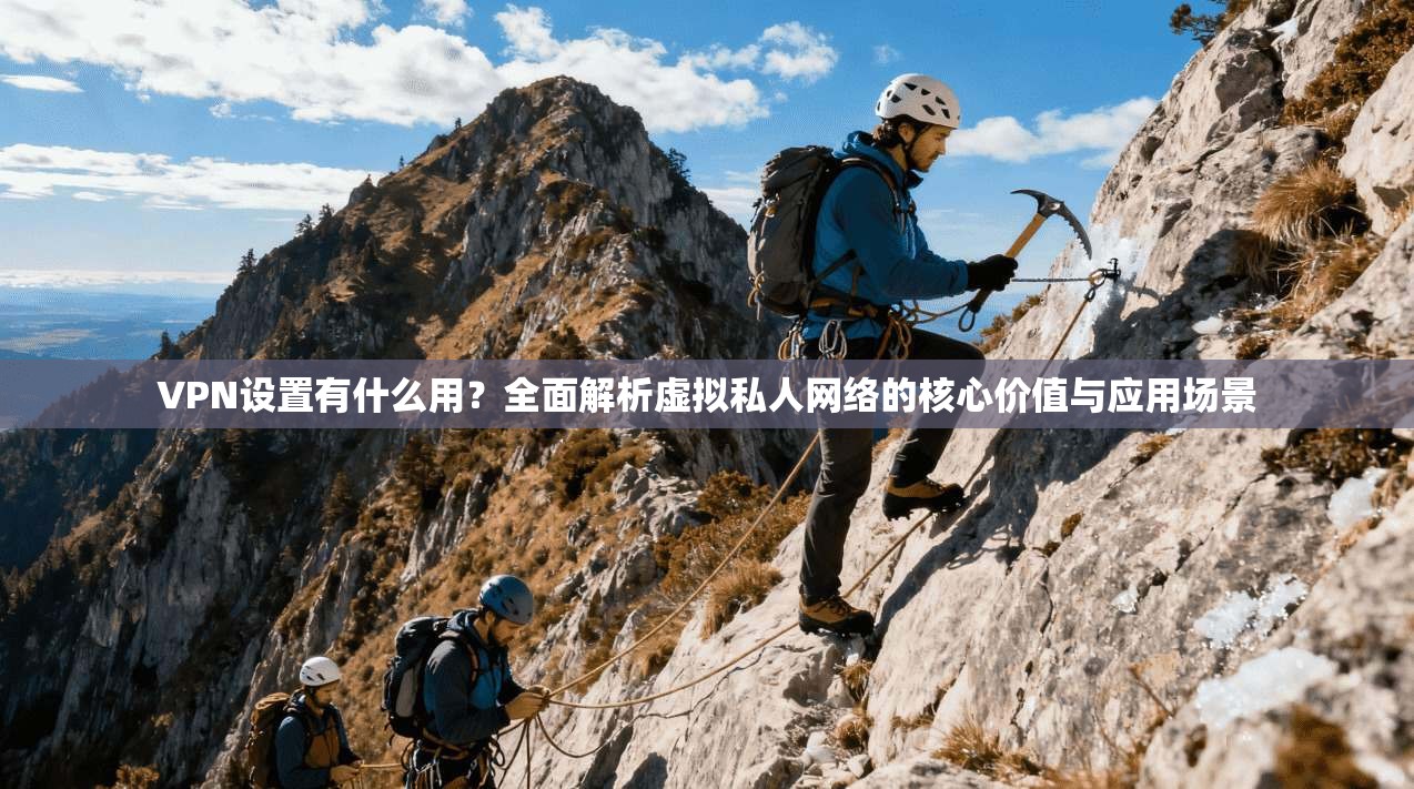 VPN设置有什么用？全面解析虚拟私人网络的核心价值与应用场景
