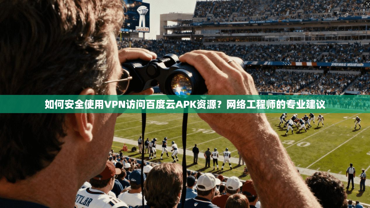 如何安全使用VPN访问百度云APK资源？网络工程师的专业建议
