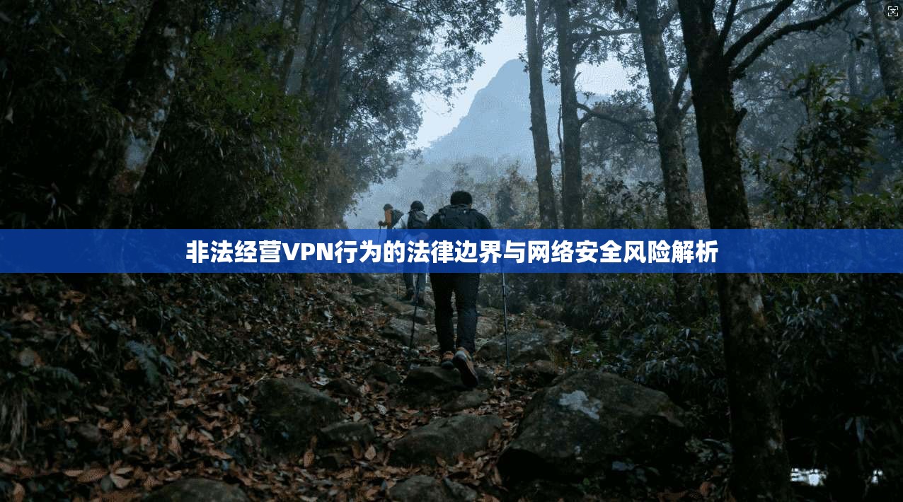 非法经营VPN行为的法律边界与网络安全风险解析