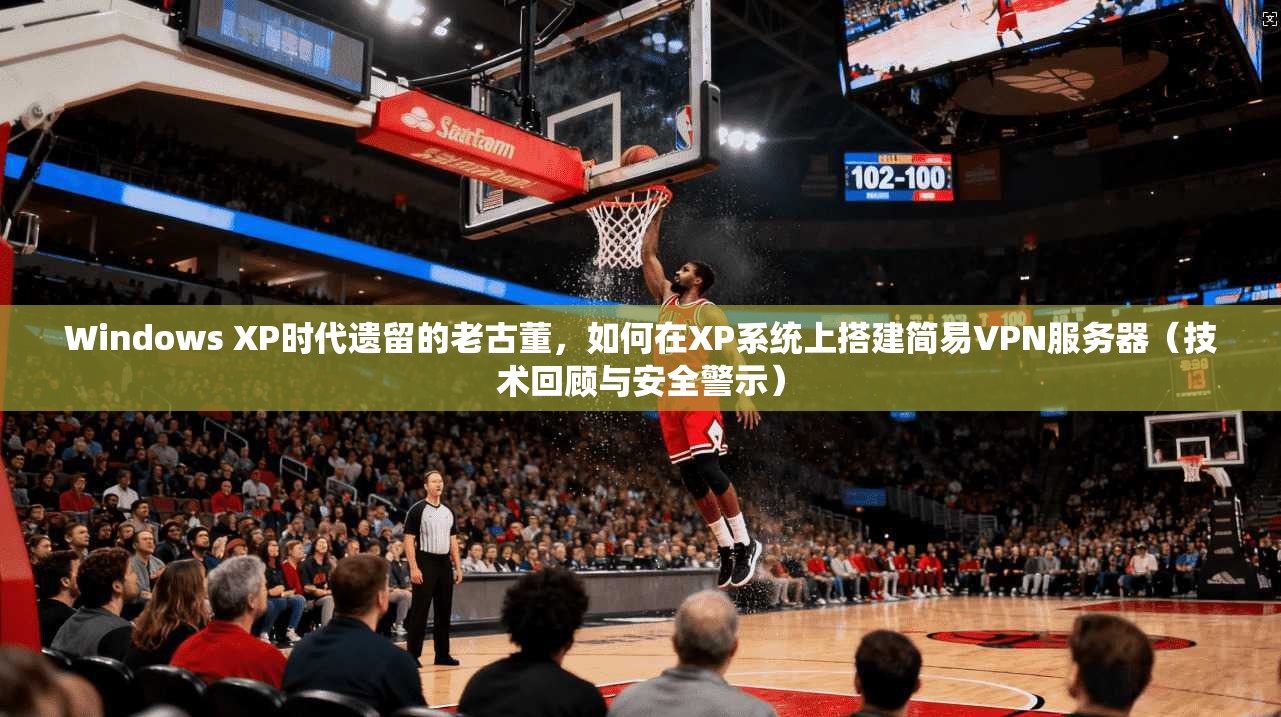 Windows XP时代遗留的老古董，如何在XP系统上搭建简易VPN服务器（技术回顾与安全警示）