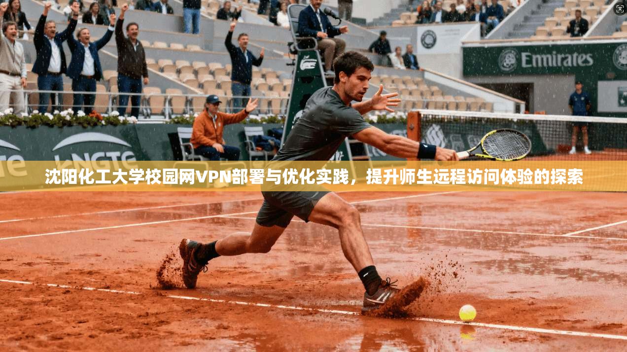 沈阳化工大学校园网VPN部署与优化实践，提升师生远程访问体验的探索