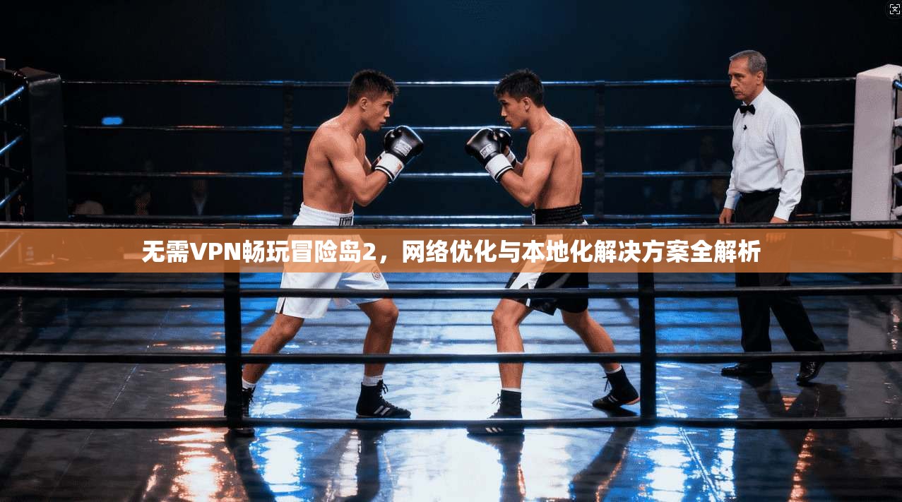 无需VPN畅玩冒险岛2，网络优化与本地化解决方案全解析