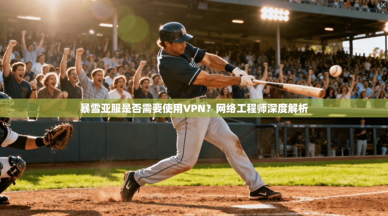 暴雪亚服是否需要使用VPN？网络工程师深度解析